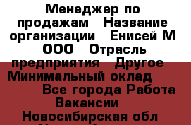 Менеджер по продажам › Название организации ­ Енисей-М, ООО › Отрасль предприятия ­ Другое › Минимальный оклад ­ 100 000 - Все города Работа » Вакансии   . Новосибирская обл.,Новосибирск г.